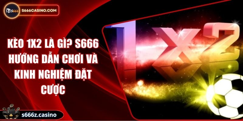 Kèo 1x2 Là Gì? S666 Hướng Dẫn Chơi Và Kinh Nghiệm Đặt Cược