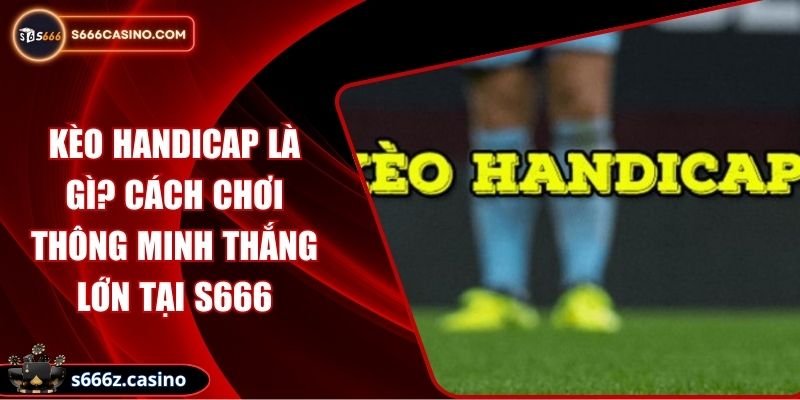 Kèo Handicap Là Gì? Cách Chơi Thông Minh Thắng Lớn Tại S666