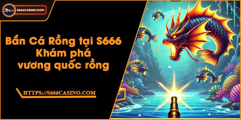 Bắn Cá Rồng tại S666 - Khám phá vương quốc rồng